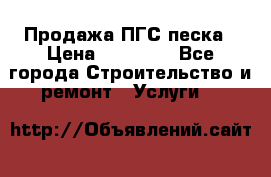 Продажа ПГС песка › Цена ­ 10 000 - Все города Строительство и ремонт » Услуги   